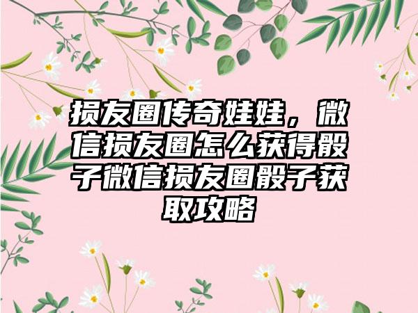 损友圈传奇娃娃，微信损友圈怎么获得骰子微信损友圈骰子获取攻略