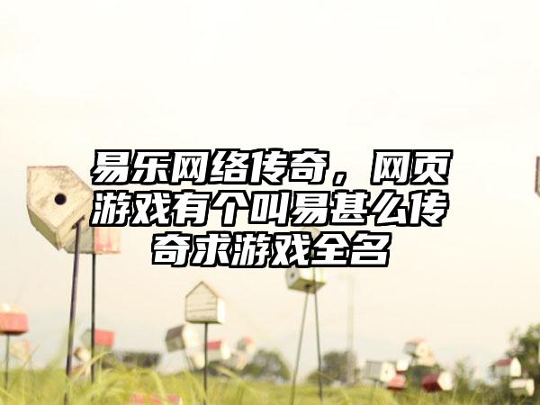 易乐网络传奇，网页游戏有个叫易甚么传奇求游戏全名
