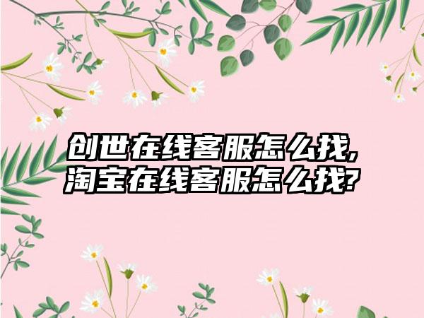 创世在线客服怎么找,淘宝在线客服怎么找?