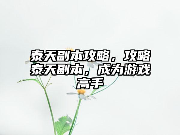 泰天副本攻略，攻略泰天副本，成为游戏高手
