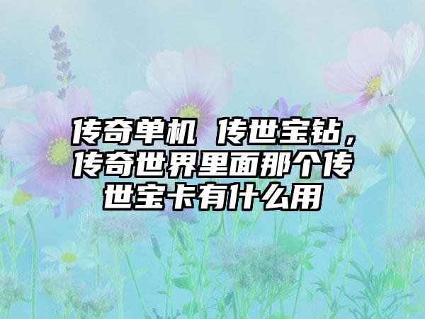 传奇单机 传世宝钻，传奇世界里面那个传世宝卡有什么用