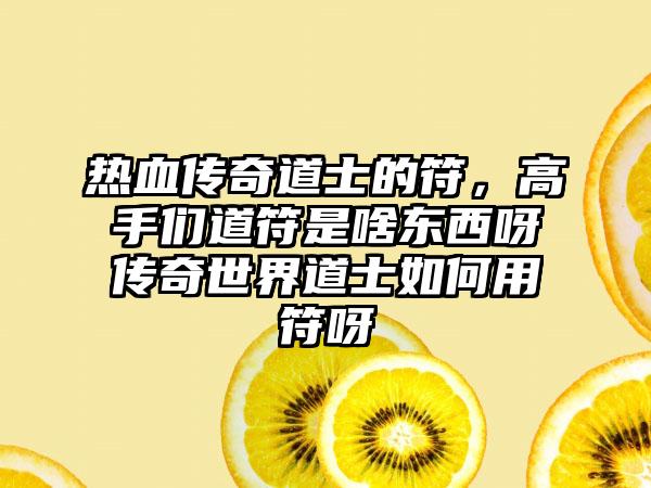热血传奇道士的符，高手们道符是啥东西呀传奇世界道士如何用符呀
