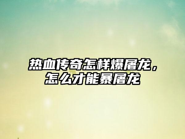 热血传奇怎样爆屠龙，怎么才能暴屠龙