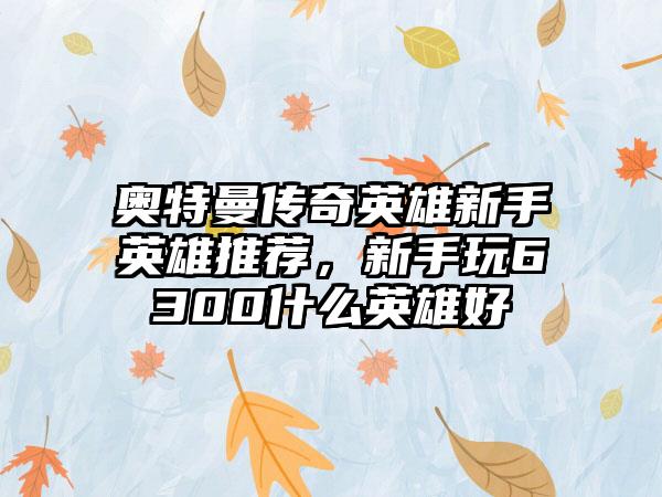 奥特曼传奇英雄新手英雄推荐，新手玩6300什么英雄好