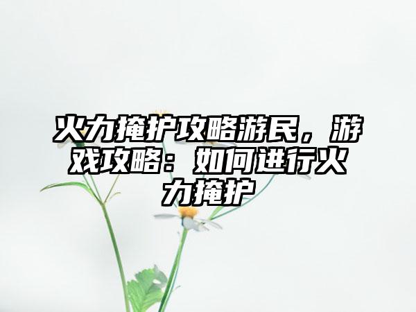 火力掩护攻略游民，游戏攻略：如何进行火力掩护