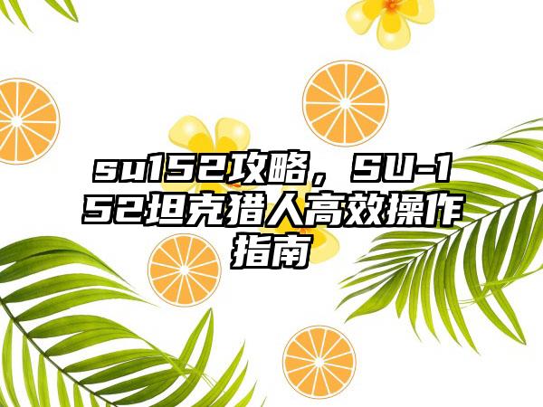 su152攻略，SU-152坦克猎人高效操作指南