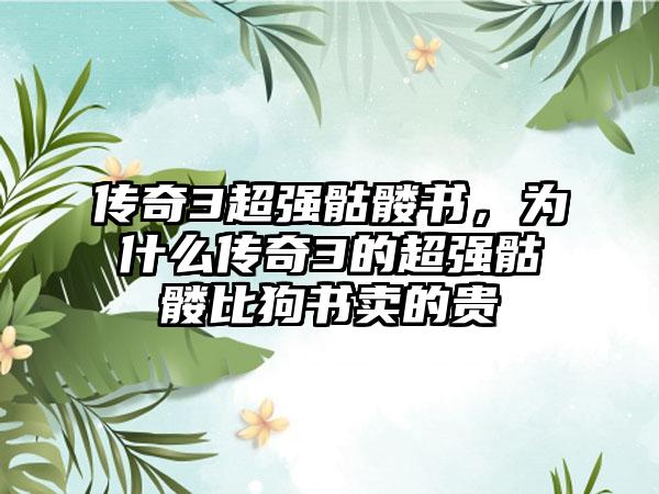 传奇3超强骷髅书，为什么传奇3的超强骷髅比狗书卖的贵