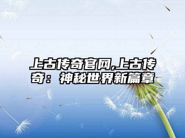 上古传奇官网,上古传奇：神秘世界新篇章