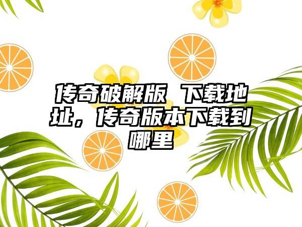 传奇破解版 下载地址，传奇版本下载到哪里