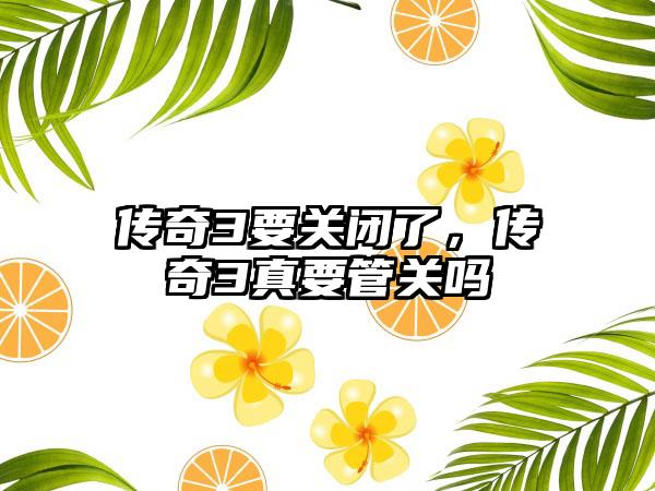 传奇3要关闭了，传奇3真要管关吗