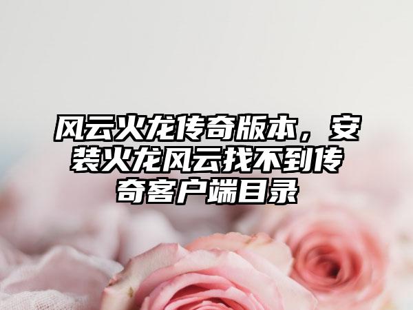 风云火龙传奇版本，安装火龙风云找不到传奇客户端目录