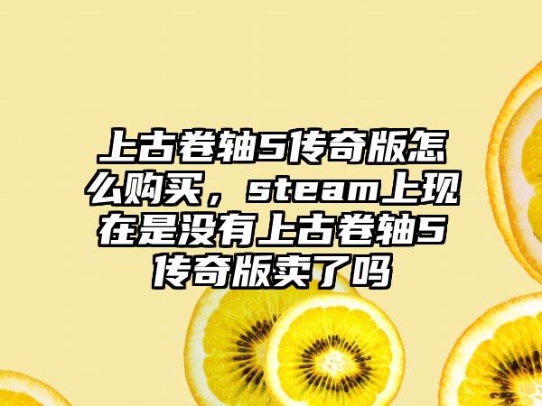 上古卷轴5传奇版怎么购买，steam上现在是没有上古卷轴5传奇版卖了吗