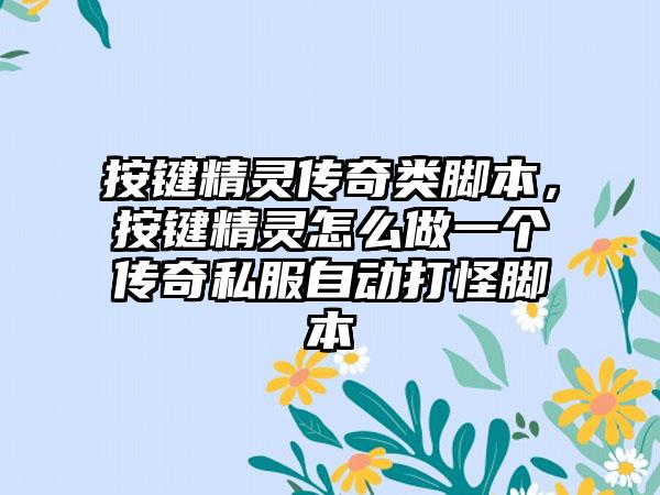 按键精灵传奇类脚本，按键精灵怎么做一个传奇私服自动打怪脚本