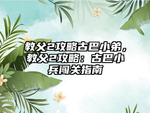 教父2攻略古巴小弟，教父2攻略：古巴小兵闯关指南