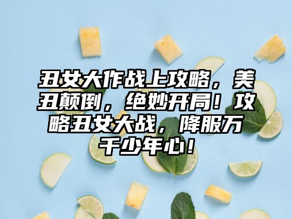 丑女大作战上攻略，美丑颠倒，绝妙开局！攻略丑女大战，降服万千少年心！