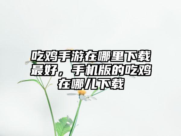 吃鸡手游在哪里下载最好，手机版的吃鸡在哪儿下载