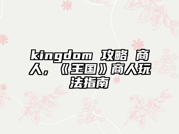 kingdom 攻略 商人，《王国》商人玩法指南