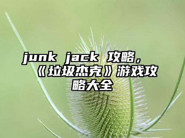 junk jack 攻略，《垃圾杰克》游戏攻略大全