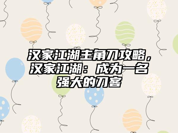 汉家江湖主角刀攻略，汉家江湖：成为一名强大的刀客