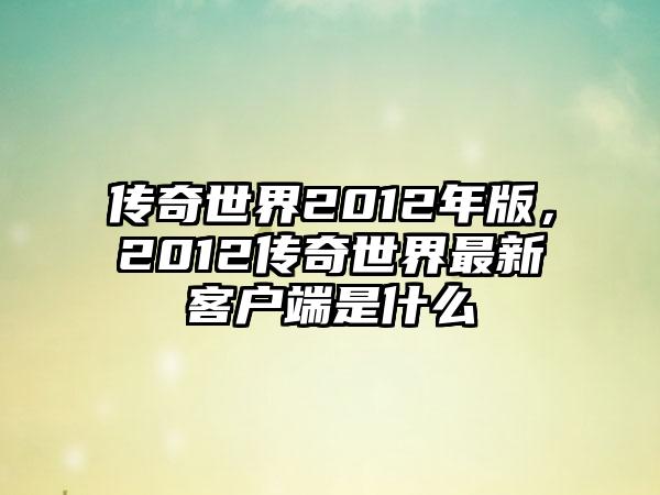 传奇世界2012年版，2012传奇世界最新客户端是什么