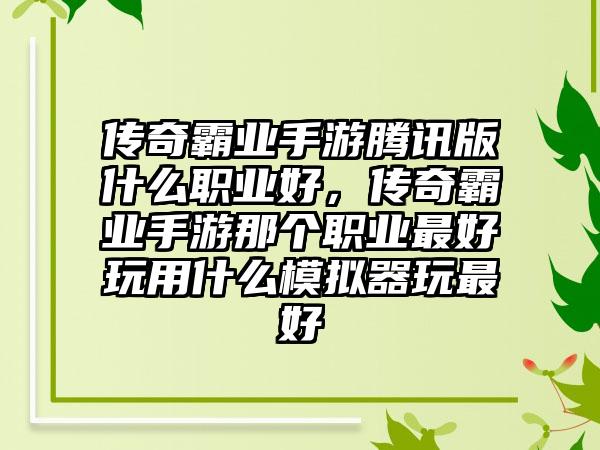 传奇霸业手游腾讯版什么职业好，传奇霸业手游那个职业最好玩用什么模拟器玩最好
