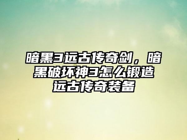 暗黑3远古传奇剑，暗黑破坏神3怎么锻造远古传奇装备