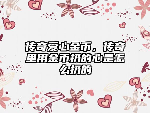传奇爱心金币，传奇里用金币扔的心是怎么扔的