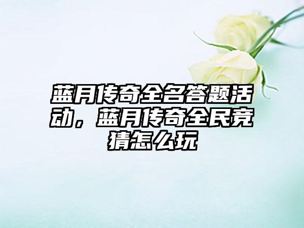 蓝月传奇全名答题活动，蓝月传奇全民竞猜怎么玩