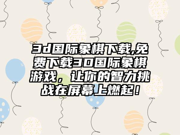 3d国际象棋下载,免费下载3D国际象棋游戏，让你的智力挑战在屏幕上燃起！