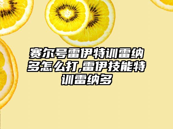 赛尔号雷伊特训雷纳多怎么打,雷伊技能特训雷纳多
