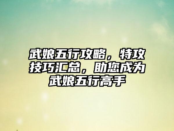 武娘五行攻略，特攻技巧汇总，助您成为武娘五行高手