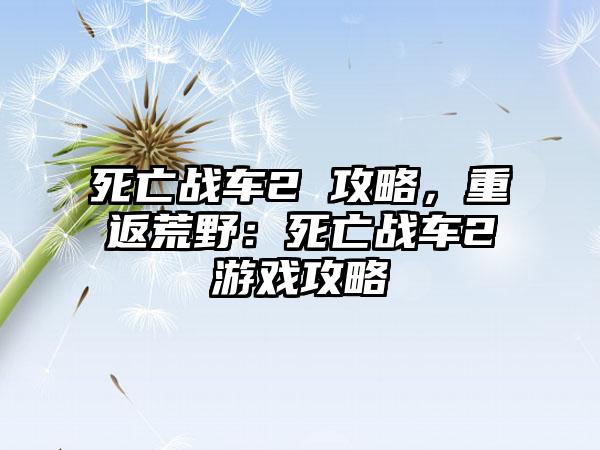死亡战车2 攻略，重返荒野：死亡战车2游戏攻略