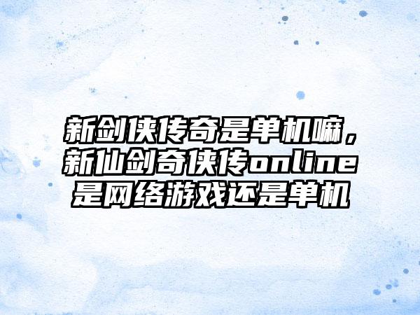 新剑侠传奇是单机嘛，新仙剑奇侠传online是网络游戏还是单机
