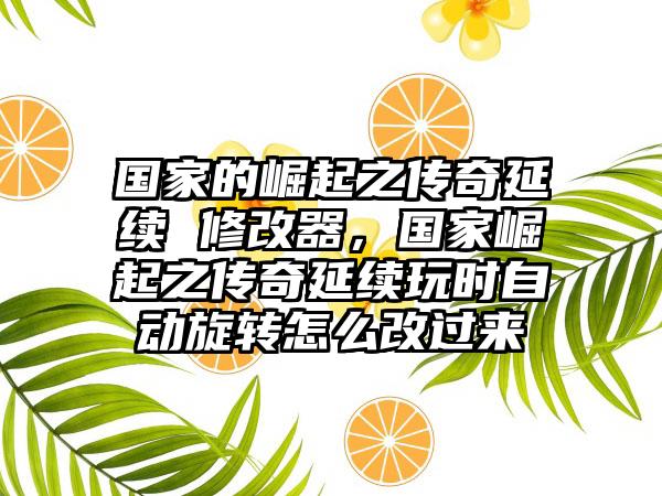 国家的崛起之传奇延续 修改器，国家崛起之传奇延续玩时自动旋转怎么改过来