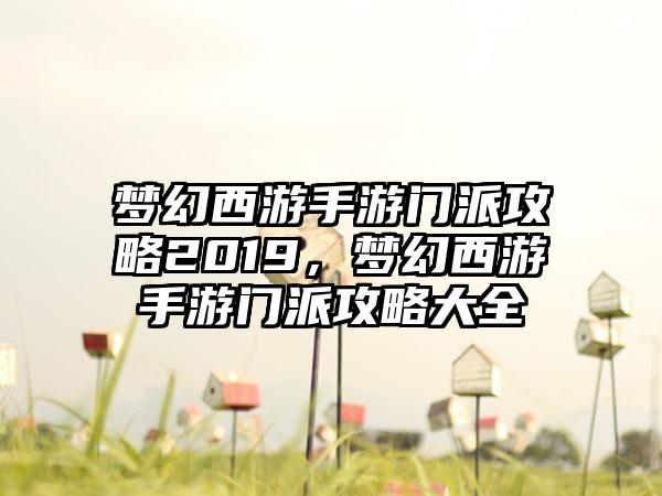 梦幻西游手游门派攻略2019，梦幻西游手游门派攻略大全
