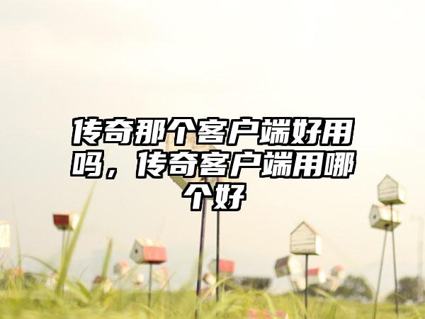 传奇那个客户端好用吗，传奇客户端用哪个好