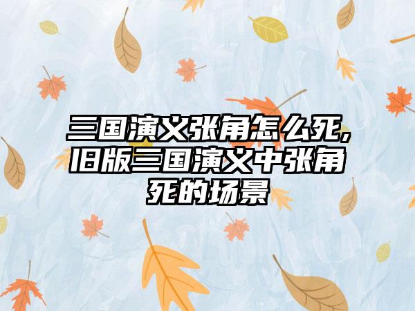 三国演义张角怎么死,旧版三国演义中张角死的场景