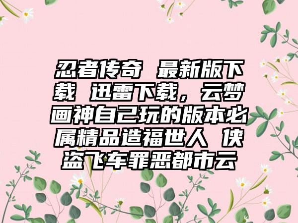 忍者传奇 最新版下载 迅雷下载，云梦画神自己玩的版本必属精品造福世人 侠盗飞车罪恶都市云