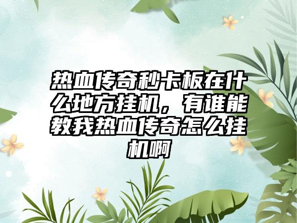 热血传奇秒卡板在什么地方挂机，有谁能教我热血传奇怎么挂机啊