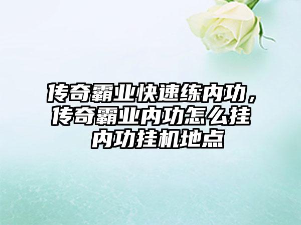 传奇霸业快速练内功，传奇霸业内功怎么挂 内功挂机地点