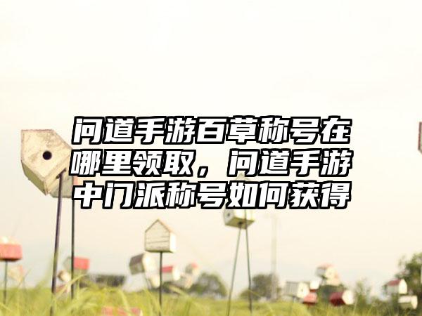 问道手游百草称号在哪里领取，问道手游中门派称号如何获得