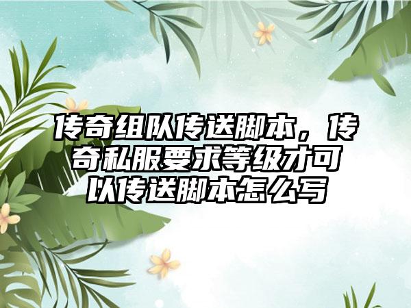 传奇组队传送脚本，传奇私服要求等级才可以传送脚本怎么写