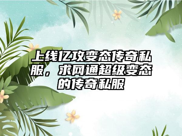 上线亿攻变态传奇私服，求网通超级变态的传奇私服