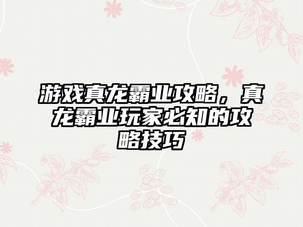 游戏真龙霸业攻略，真龙霸业玩家必知的攻略技巧