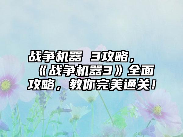 战争机器 3攻略，《战争机器3》全面攻略，教你完美通关！