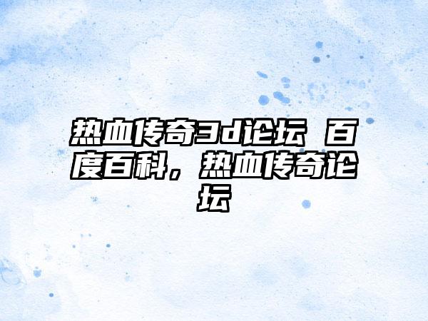 热血传奇3d论坛 百度百科，热血传奇论坛