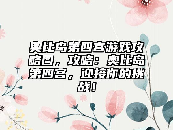 奥比岛第四宫游戏攻略图，攻略：奥比岛第四宫，迎接你的挑战！