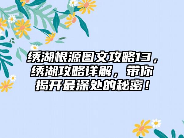 绣湖根源图文攻略13，绣湖攻略详解，带你揭开最深处的秘密！