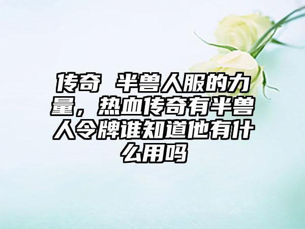 传奇 半兽人服的力量，热血传奇有半兽人令牌谁知道他有什么用吗