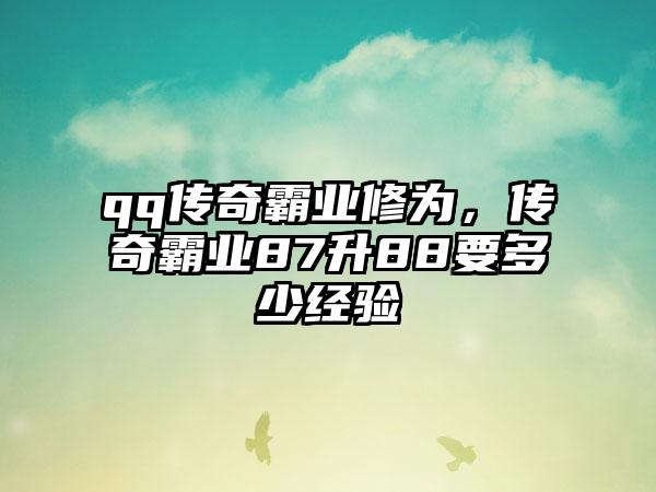 qq传奇霸业修为，传奇霸业87升88要多少经验